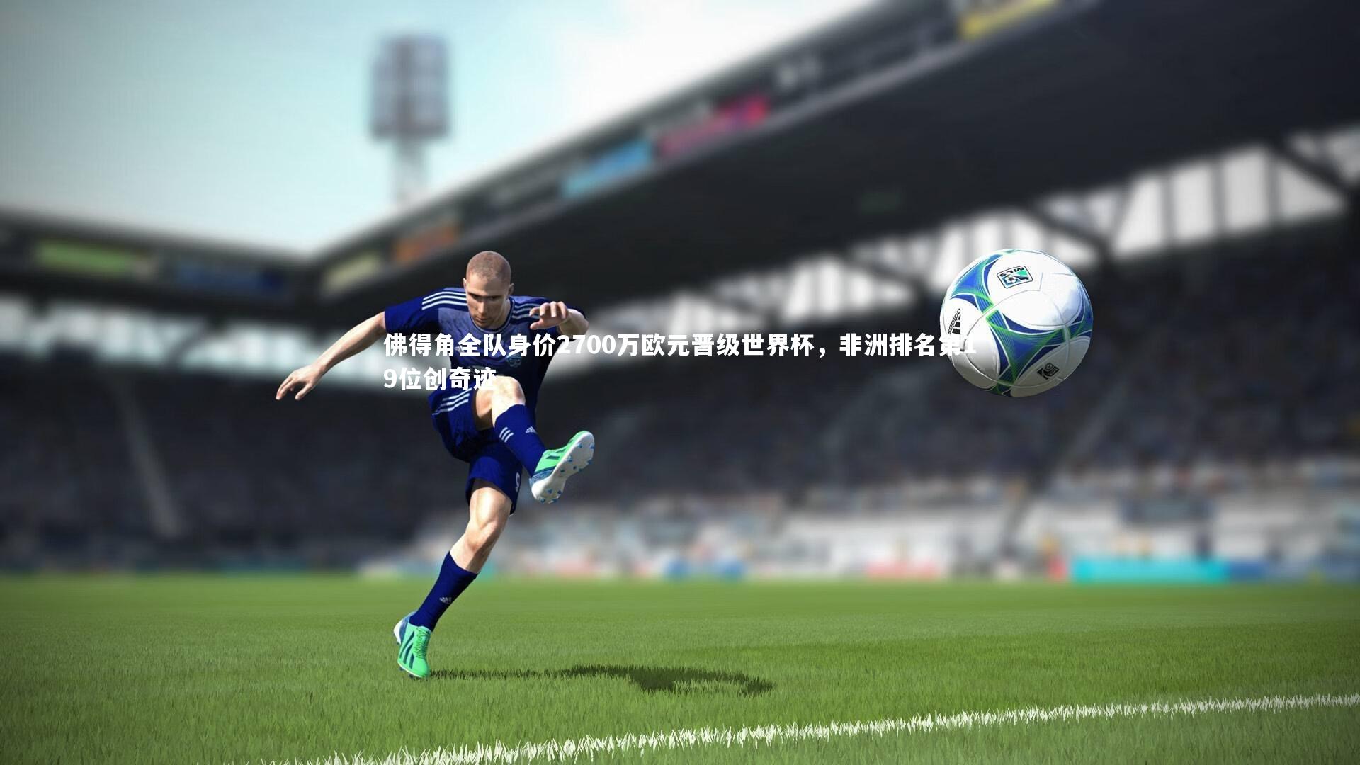 南宫28官方网站|佛得角全队身价2700万欧元晋级世界杯，非洲排名第19位创奇迹