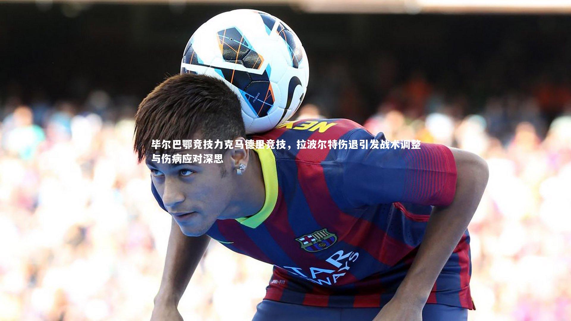 南宫娱乐：毕尔巴鄂竞技力克马德里竞技，拉波尔特伤退引发战术调整与伤病应对深思