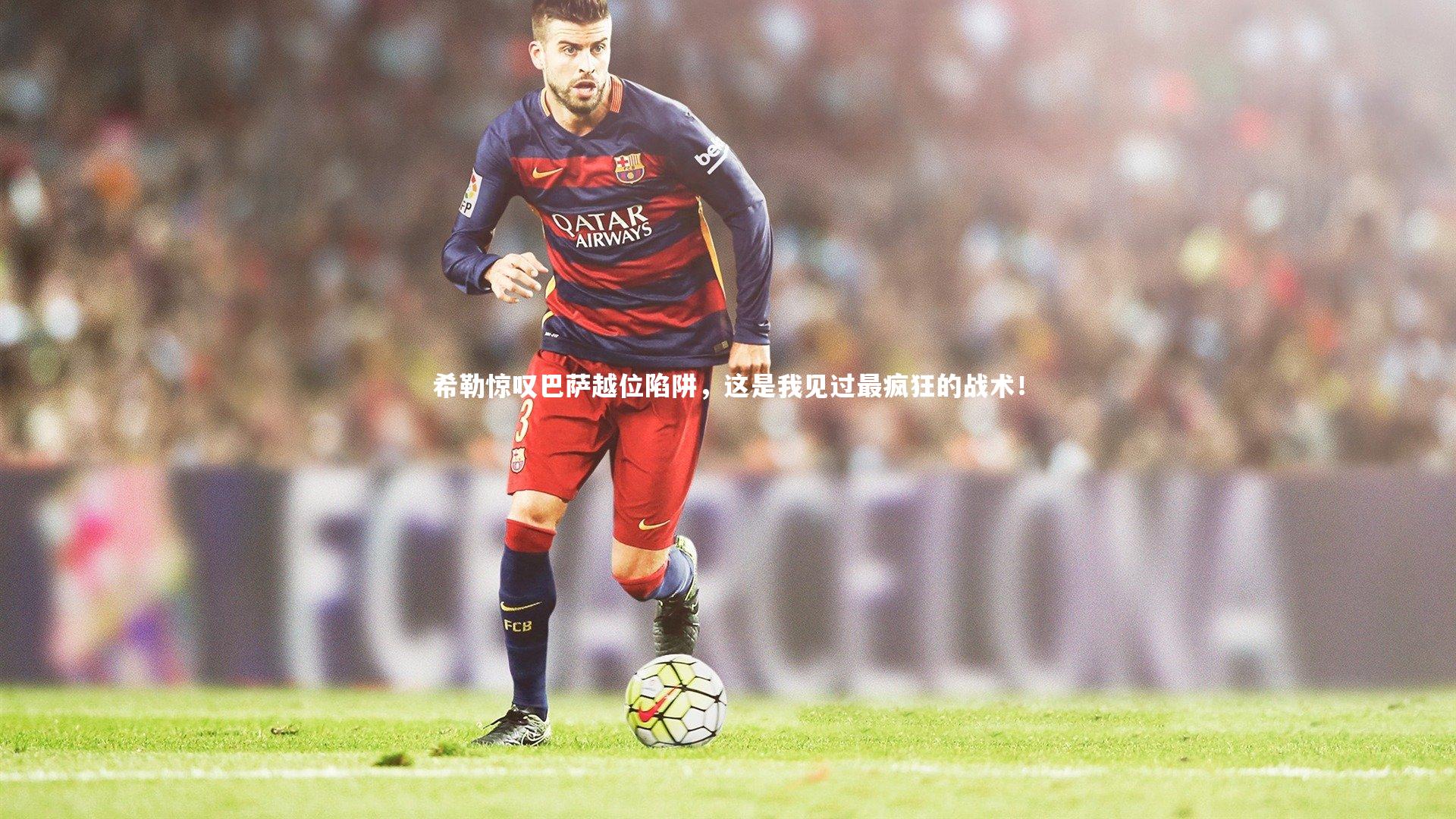 希勒惊叹巴萨越位陷阱，这是我见过最疯狂的战术！