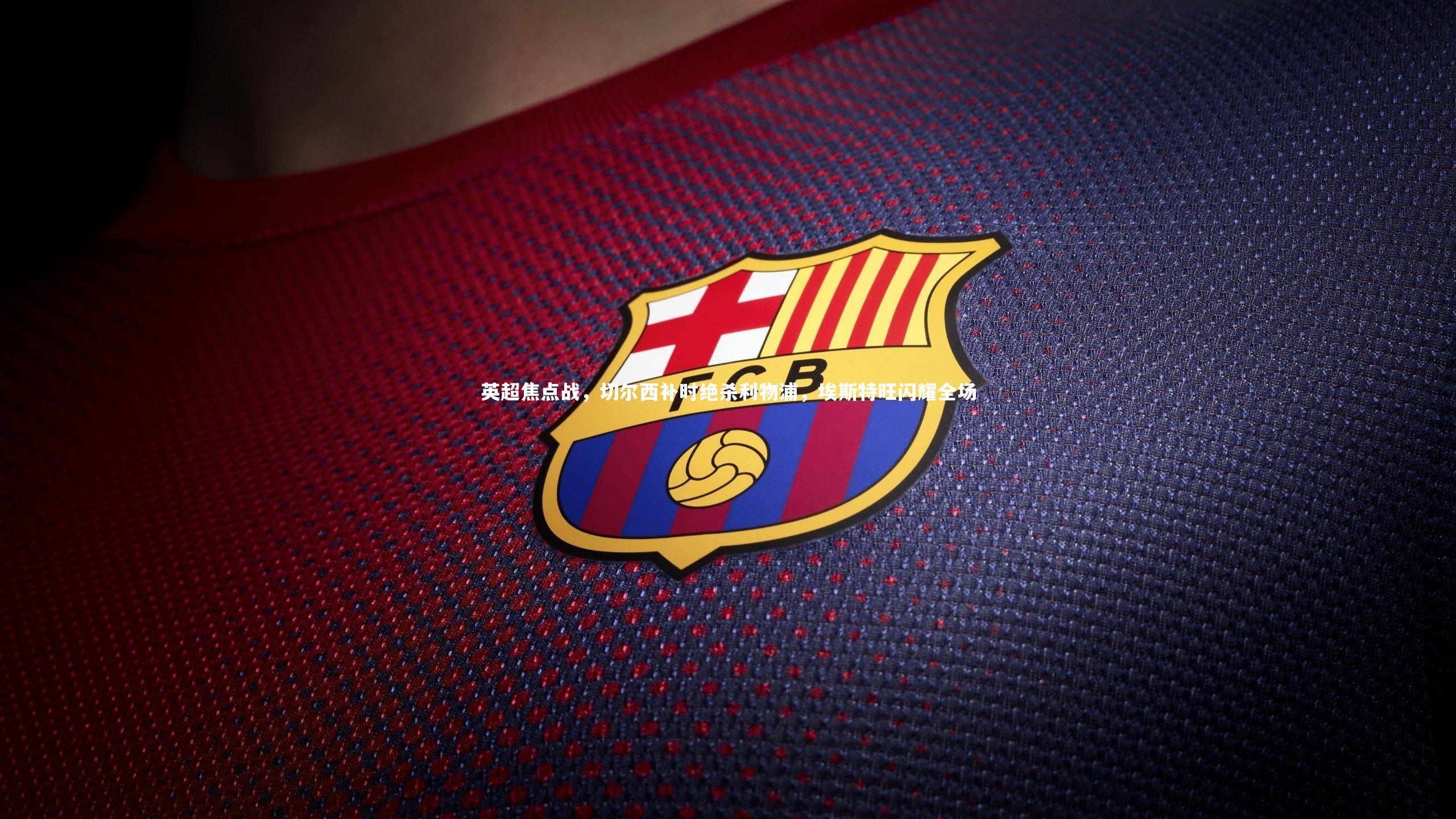 英超焦点战,切尔西补时绝杀利物浦,埃斯特旺闪耀全场