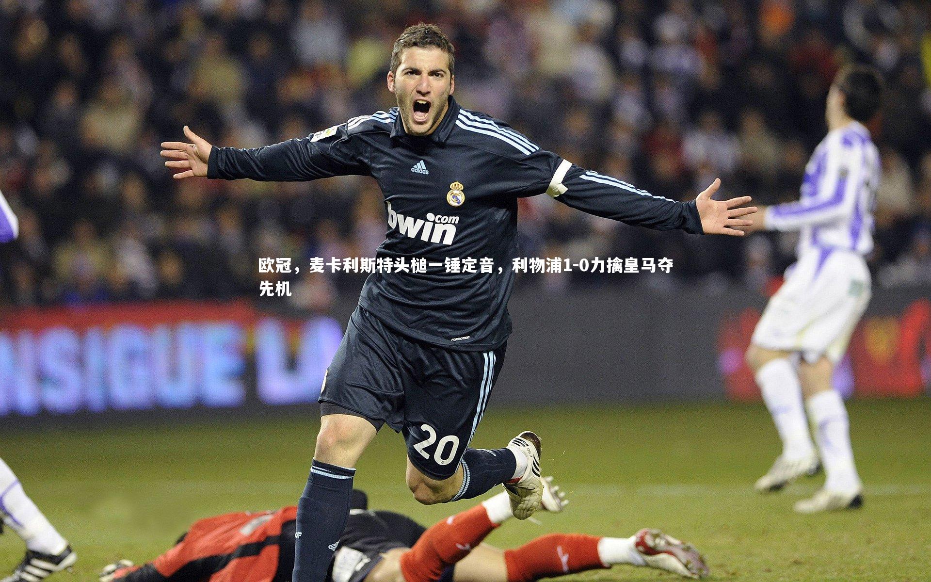欧冠,麦卡利斯特头槌一锤定音,利物浦1-0力擒皇马夺先机